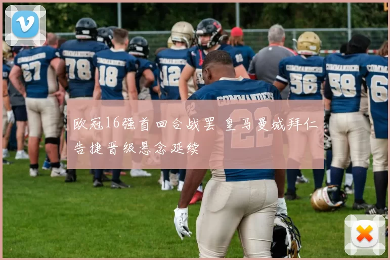 欧冠16强首回合战罢 皇马曼城拜仁告捷晋级悬念延续