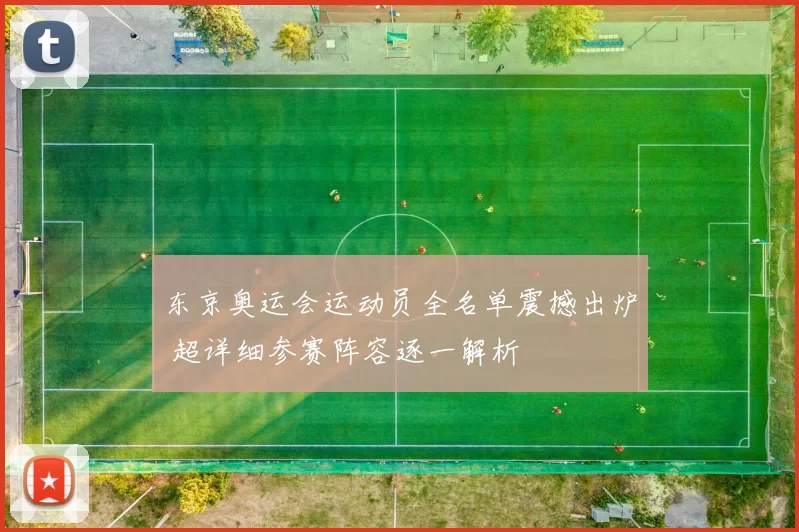 东京奥运会运动员全名单震撼出炉 超详细参赛阵容逐一解析