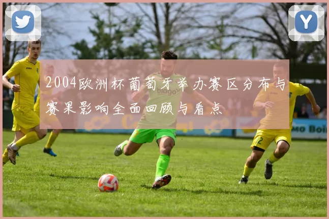 2004欧洲杯葡萄牙举办赛区分布与赛果影响全面回顾与看点