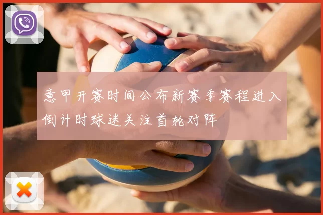 意甲开赛时间公布新赛季赛程进入倒计时球迷关注首轮对阵