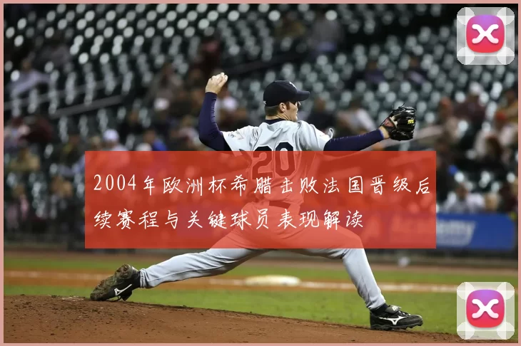 2004年欧洲杯希腊击败法国晋级后续赛程与关键球员表现解读