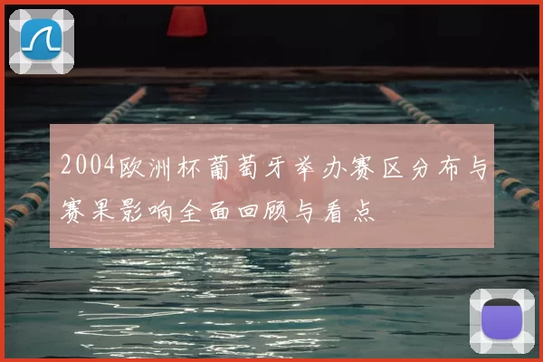 2004欧洲杯葡萄牙举办赛区分布与赛果影响全面回顾与看点