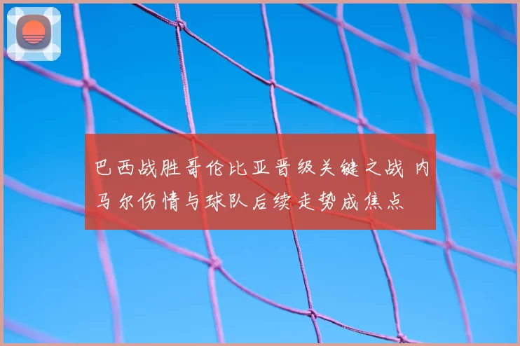 巴西战胜哥伦比亚晋级关键之战 内马尔伤情与球队后续走势成焦点