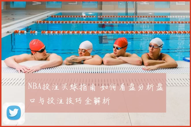 NBA投注买球指南 如何看盘分析盘口与投注技巧全解析
