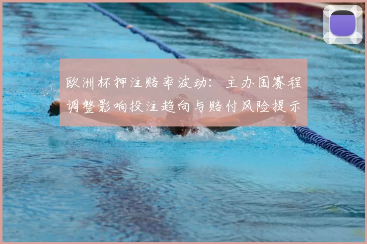 欧洲杯押注赔率波动:主办国赛程调整影响投注趋向与赔付风险提示