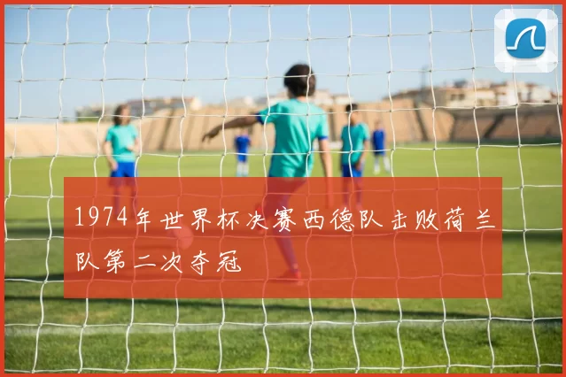 1974年世界杯决赛西德队击败荷兰队第二次夺冠