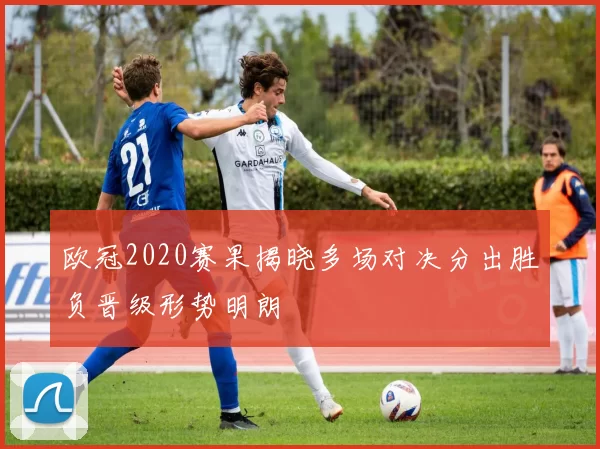 欧冠2020赛果揭晓多场对决分出胜负晋级形势明朗
