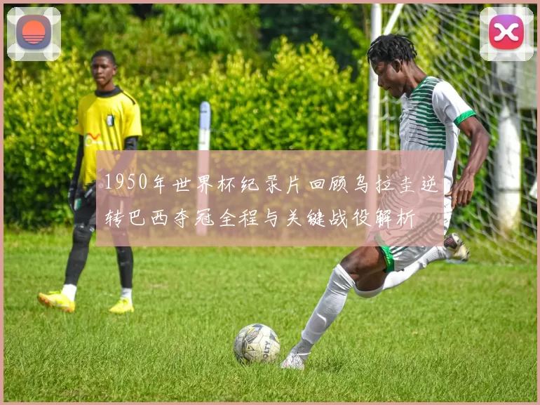 1950年世界杯纪录片回顾乌拉圭逆转巴西夺冠全程与关键战役解析
