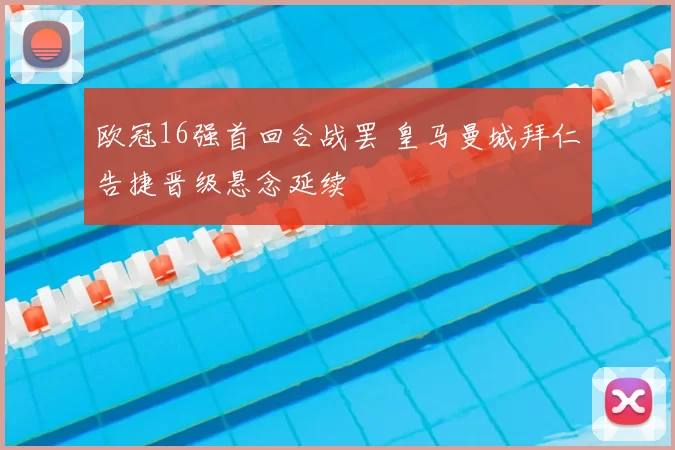 欧冠16强首回合战罢 皇马曼城拜仁告捷晋级悬念延续