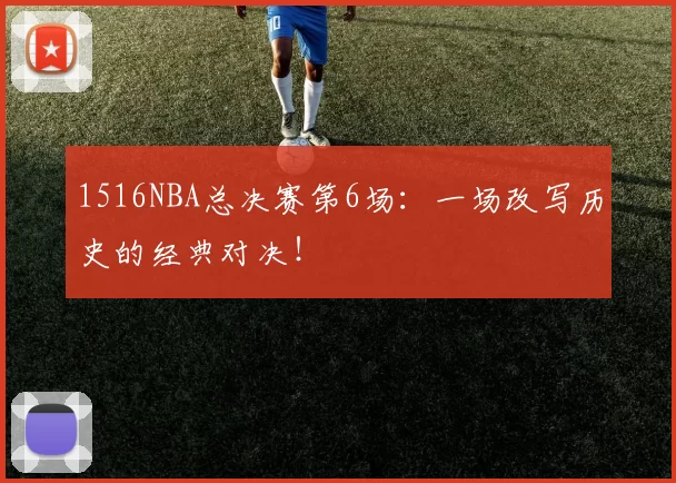 1516NBA总决赛第6场:一场改写历史的经典对决!