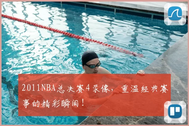 2011NBA总决赛4录像，重温经典赛事的精彩瞬间！