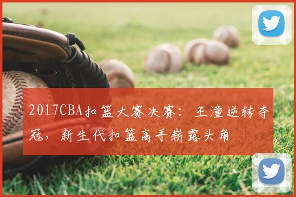 2017CBA扣篮大赛决赛:王潼逆转夺冠,新生代扣篮高手崭露头角