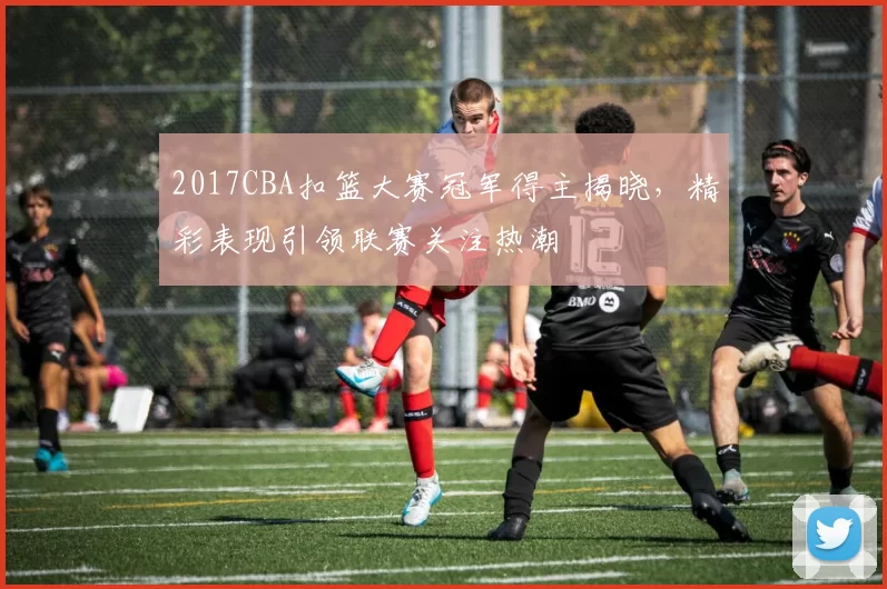 2017CBA扣篮大赛冠军得主揭晓，精彩表现引领联赛关注热潮