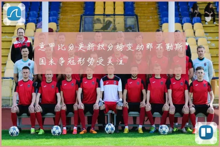 意甲比分更新积分榜变动那不勒斯国米争冠形势受关注