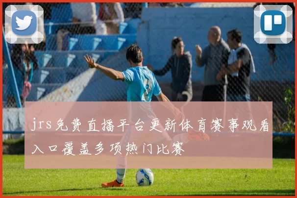 jrs免费直播平台更新体育赛事观看入口覆盖多项热门比赛
