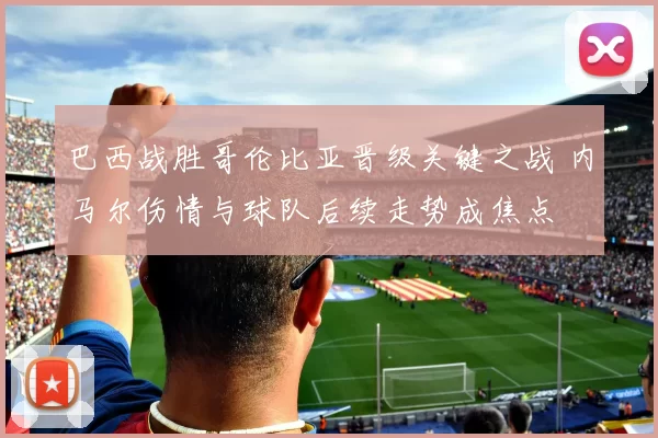 巴西战胜哥伦比亚晋级关键之战 内马尔伤情与球队后续走势成焦点