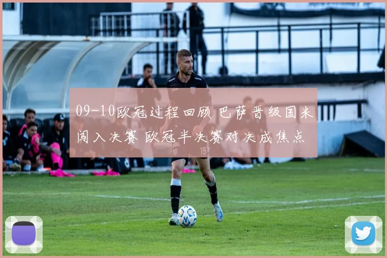 09-10欧冠过程回顾 巴萨晋级国米闯入决赛 欧冠半决赛对决成焦点