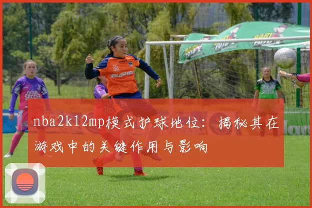 nba2k12mp模式护球地位：揭秘其在游戏中的关键作用与影响
