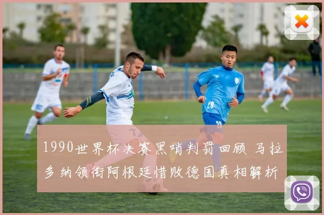 1990世界杯决赛黑哨判罚回顾 马拉多纳领衔阿根廷惜败德国真相解析