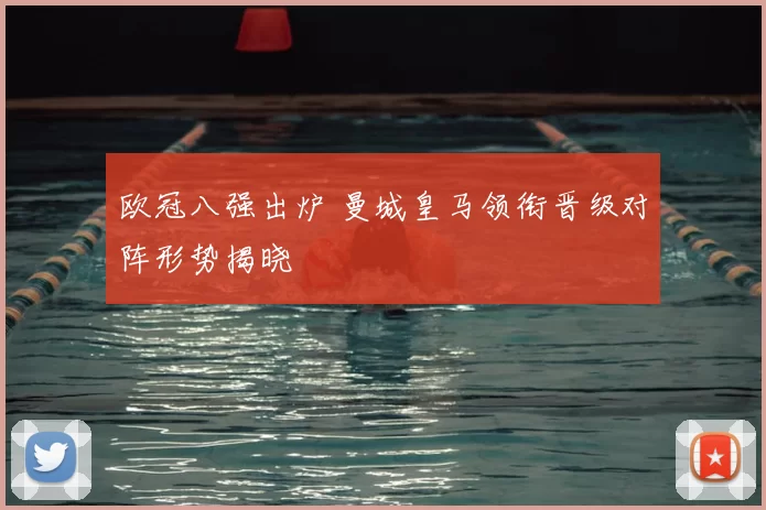 欧冠八强出炉 曼城皇马领衔晋级对阵形势揭晓