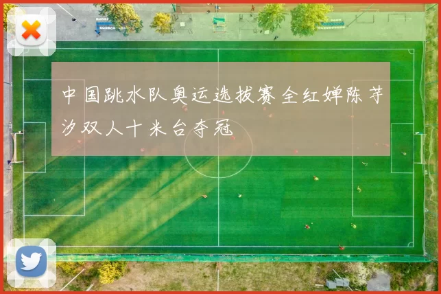 中国跳水队奥运选拔赛全红婵陈芋汐双人十米台夺冠