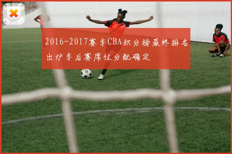 2016-2017赛季CBA积分榜最终排名出炉季后赛席位分配确定