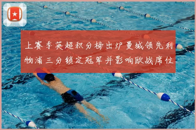 上赛季英超积分榜出炉曼城领先利物浦三分锁定冠军并影响欧战席位安排