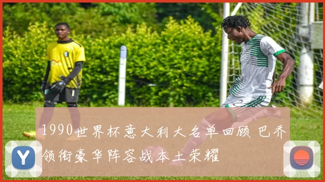 1990世界杯意大利大名单回顾 巴乔领衔豪华阵容战本土荣耀