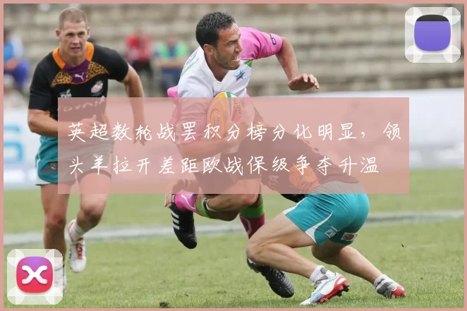 英超数轮战罢积分榜分化明显，领头羊拉开差距欧战保级争夺升温