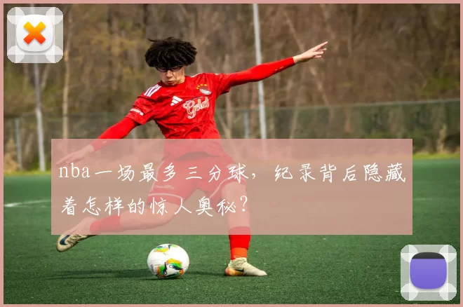 nba一场最多三分球，纪录背后隐藏着怎样的惊人奥秘？