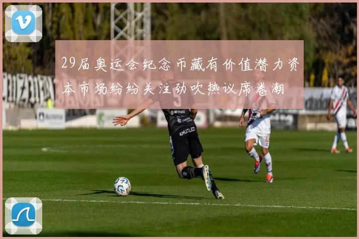 29届奥运会纪念币藏有价值潜力资本市场纷纷关注劲吹热议席卷潮