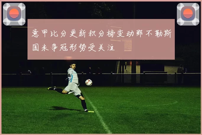 意甲比分更新积分榜变动那不勒斯国米争冠形势受关注