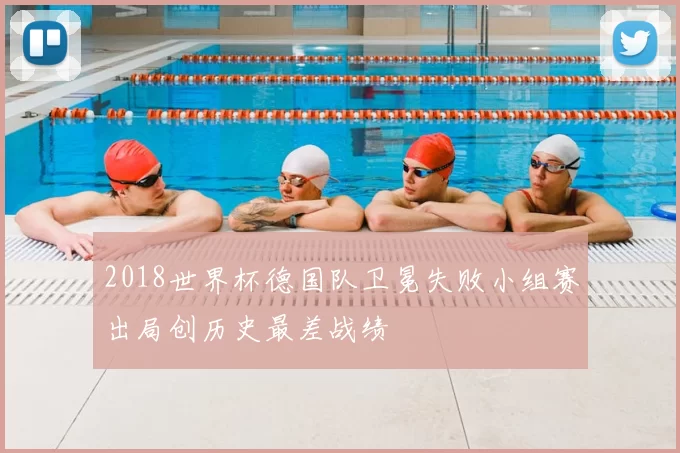 2018世界杯德国队卫冕失败小组赛出局创历史最差战绩