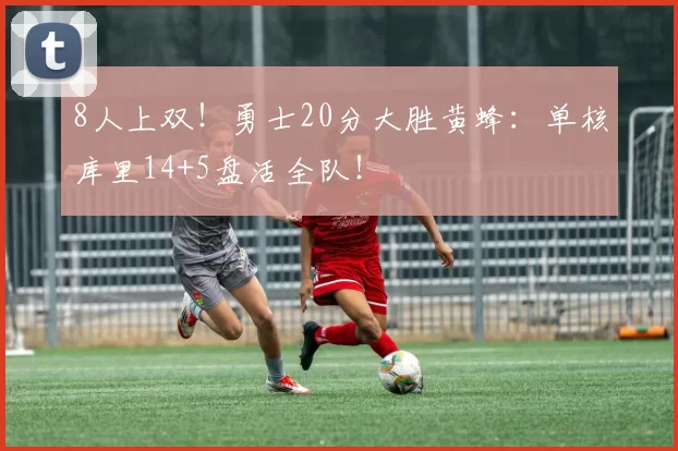 8人上双!勇士20分大胜黄蜂:单核库里14+5盘活全队!