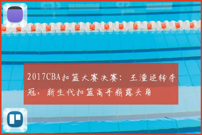 2017CBA扣篮大赛决赛:王潼逆转夺冠,新生代扣篮高手崭露头角