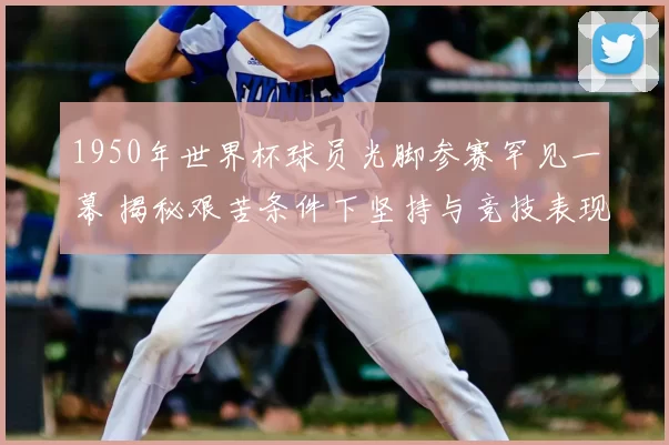 1950年世界杯球员光脚参赛罕见一幕 揭秘艰苦条件下坚持与竞技表现