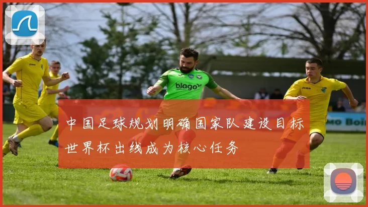中国足球规划明确国家队建设目标世界杯出线成为核心任务