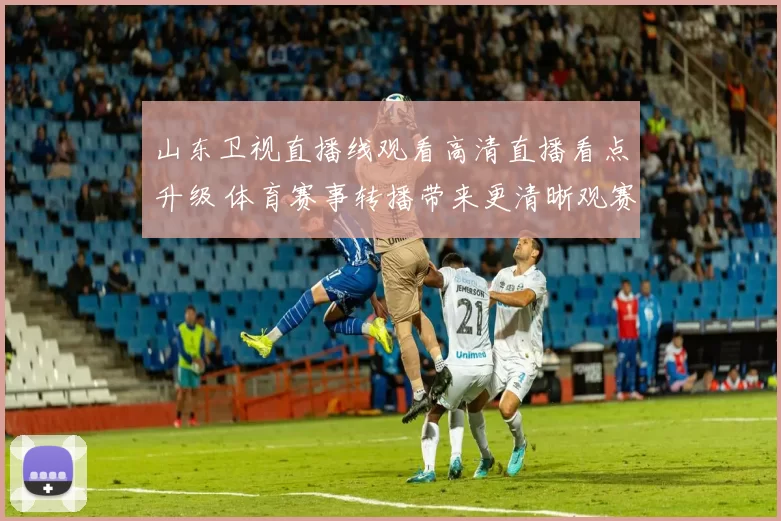 山东卫视直播线观看高清直播看点升级 体育赛事转播带来更清晰观赛体验
