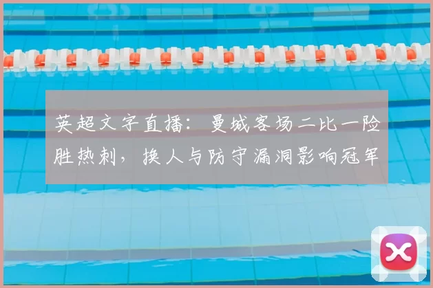 英超文字直播：曼城客场二比一险胜热刺，换人与防守漏洞影响冠军争夺