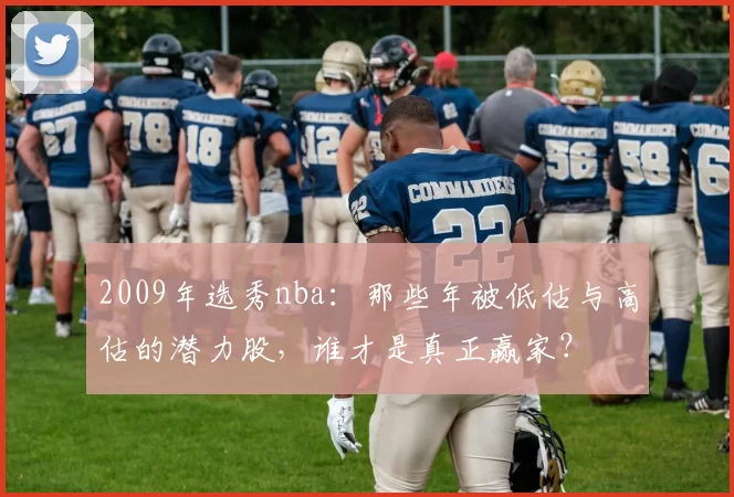 2009年选秀nba：那些年被低估与高估的潜力股，谁才是真正赢家？
