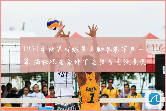 1950年世界杯球员光脚参赛罕见一幕 揭秘艰苦条件下坚持与竞技表现