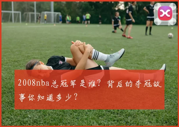 2008nba总冠军是谁?背后的夺冠故事你知道多少?