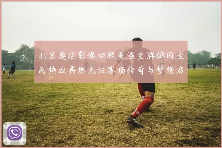 北京奥运影像回顾重温金牌瞬间全民热血再燃见证赛场传奇与梦想启