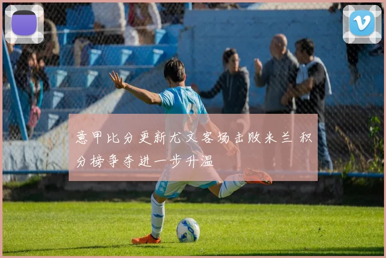 意甲比分更新尤文客场击败米兰 积分榜争夺进一步升温