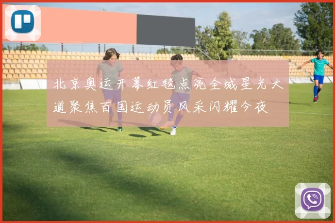 北京奥运开幕红毯点亮全城星光大道聚焦百国运动员风采闪耀今夜